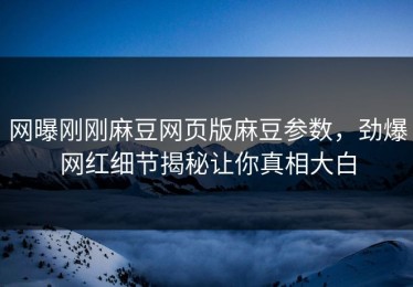 网曝刚刚麻豆网页版麻豆参数，劲爆网红细节揭秘让你真相大白