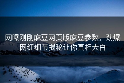 网曝刚刚麻豆网页版麻豆参数，劲爆网红细节揭秘让你真相大白