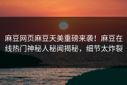 麻豆网页麻豆天美重磅来袭！麻豆在线热门神秘人秘闻揭秘，细节太炸裂