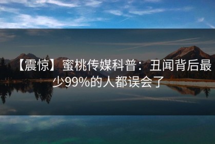 【震惊】蜜桃传媒科普：丑闻背后最少99%的人都误会了