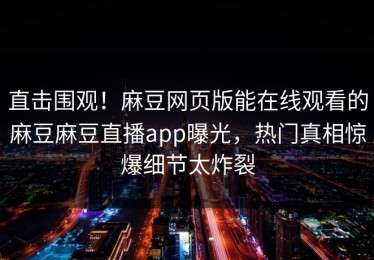 直击围观！麻豆网页版能在线观看的麻豆麻豆直播app曝光，热门真相惊爆细节太炸裂