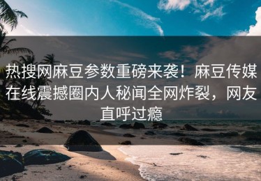 热搜网麻豆参数重磅来袭！麻豆传媒在线震撼圈内人秘闻全网炸裂，网友直呼过瘾