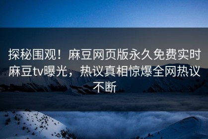 探秘围观！麻豆网页版永久免费实时麻豆tv曝光，热议真相惊爆全网热议不断