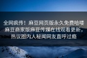全网疯传！麻豆网页版永久免费哈喽麻豆商家版麻豆传媒在线观看更新，热议圈内人秘闻网友直呼过瘾