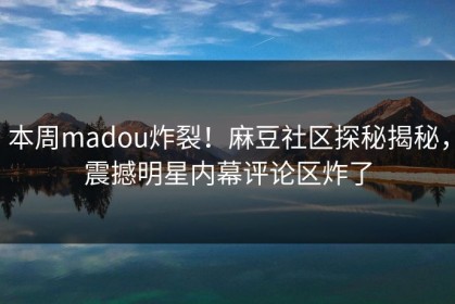 本周madou炸裂！麻豆社区探秘揭秘，震撼明星内幕评论区炸了