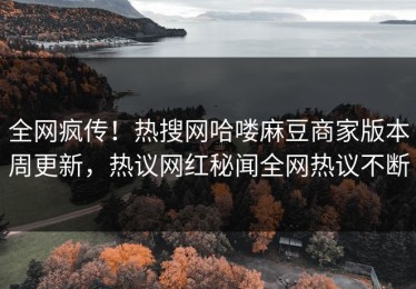 全网疯传！热搜网哈喽麻豆商家版本周更新，热议网红秘闻全网热议不断