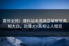 震惊全网！爆料站本周麻豆破解版真相大白，劲爆大V真相让人瞠目