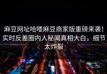 麻豆网址哈喽麻豆商家版重磅来袭！实时反差圈内人秘闻真相大白，细节太炸裂