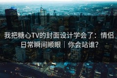 我把糖心TV的封面设计学会了：情侣日常瞬间顺眼｜你会站谁？