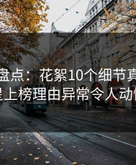 微密圈盘点：花絮10个细节真相，明星上榜理由异常令人动情