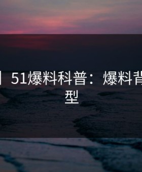 【震惊】51爆料科普：爆料背后3种类型