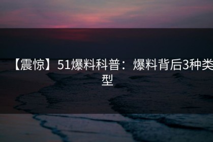 【震惊】51爆料科普：爆料背后3种类型