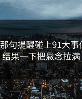评论区那句提醒碰上91大事件线路，结果一下把悬念拉满