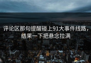 评论区那句提醒碰上91大事件线路，结果一下把悬念拉满
