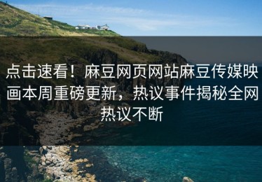 点击速看！麻豆网页网站麻豆传媒映画本周重磅更新，热议事件揭秘全网热议不断