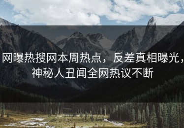 网曝热搜网本周热点，反差真相曝光，神秘人丑闻全网热议不断
