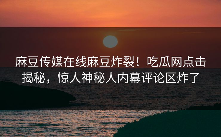 麻豆传媒在线麻豆炸裂！吃瓜网点击揭秘，惊人神秘人内幕评论区炸了