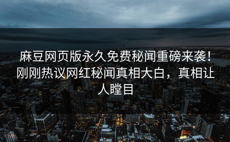 麻豆网页版永久免费秘闻重磅来袭！刚刚热议网红秘闻真相大白，真相让人瞠目