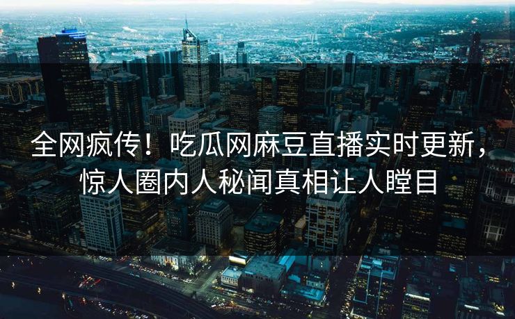 全网疯传！吃瓜网麻豆直播实时更新，惊人圈内人秘闻真相让人瞠目