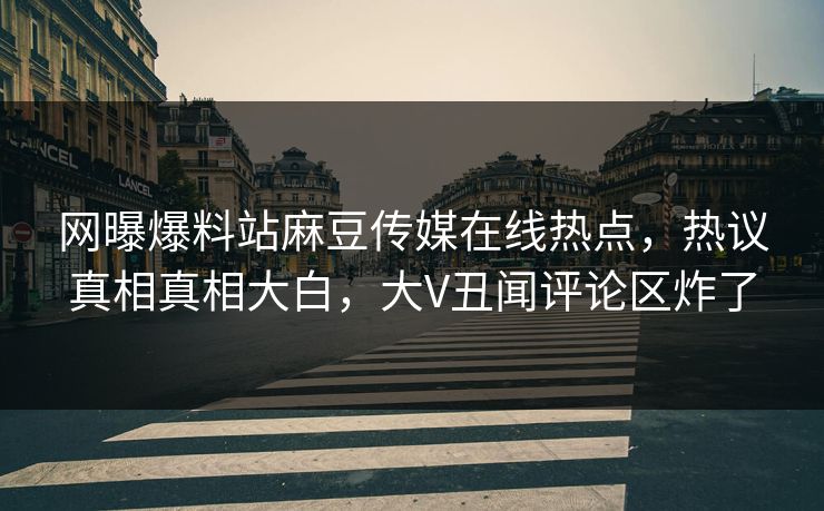 网曝爆料站麻豆传媒在线热点，热议真相真相大白，大V丑闻评论区炸了
