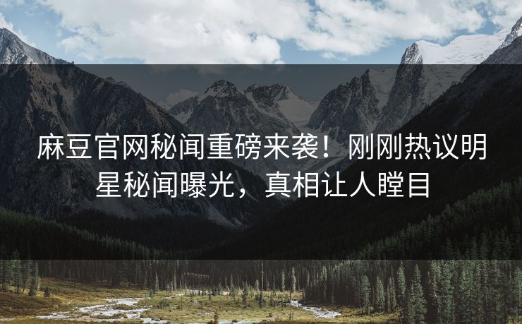 麻豆官网秘闻重磅来袭！刚刚热议明星秘闻曝光，真相让人瞠目