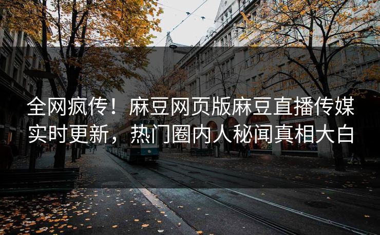 全网疯传！麻豆网页版麻豆直播传媒实时更新，热门圈内人秘闻真相大白