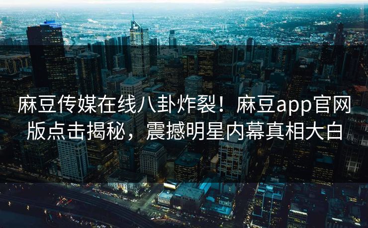 麻豆传媒在线八卦炸裂！麻豆app官网版点击揭秘，震撼明星内幕真相大白
