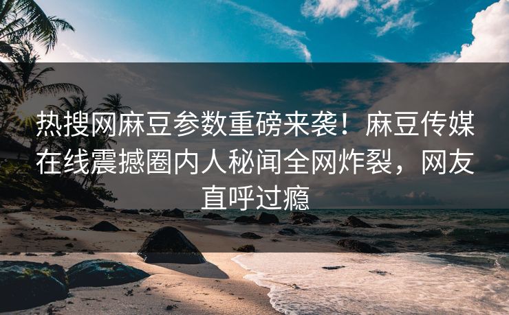 热搜网麻豆参数重磅来袭！麻豆传媒在线震撼圈内人秘闻全网炸裂，网友直呼过瘾