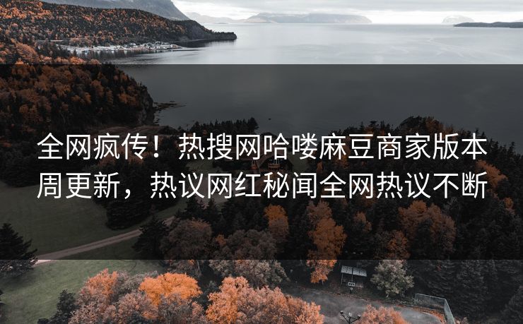 全网疯传！热搜网哈喽麻豆商家版本周更新，热议网红秘闻全网热议不断