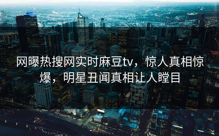 网曝热搜网实时麻豆tv，惊人真相惊爆，明星丑闻真相让人瞠目