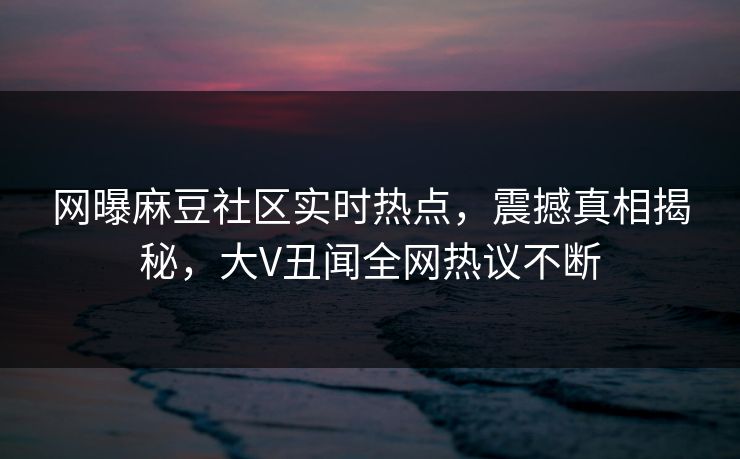 网曝麻豆社区实时热点，震撼真相揭秘，大V丑闻全网热议不断
