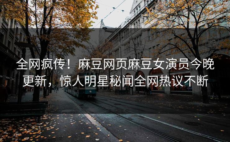 全网疯传！麻豆网页麻豆女演员今晚更新，惊人明星秘闻全网热议不断