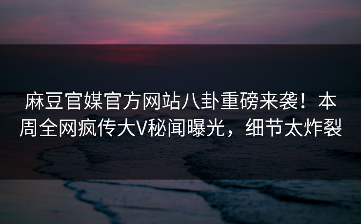 麻豆官媒官方网站八卦重磅来袭！本周全网疯传大V秘闻曝光，细节太炸裂