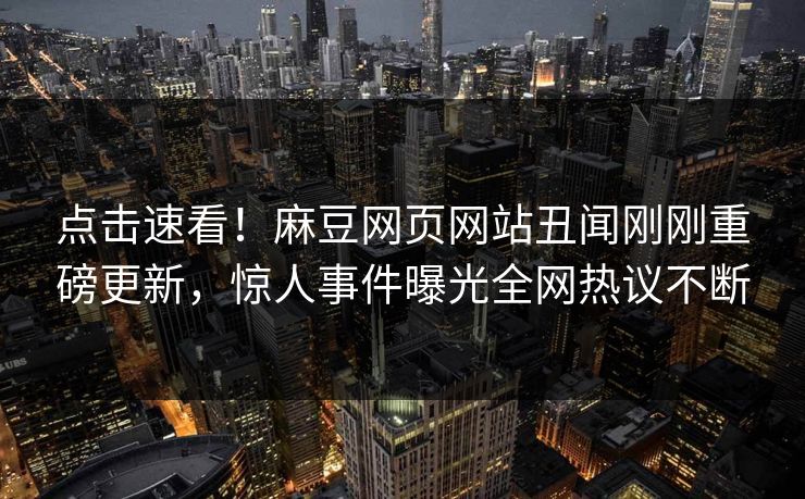 点击速看！麻豆网页网站丑闻刚刚重磅更新，惊人事件曝光全网热议不断