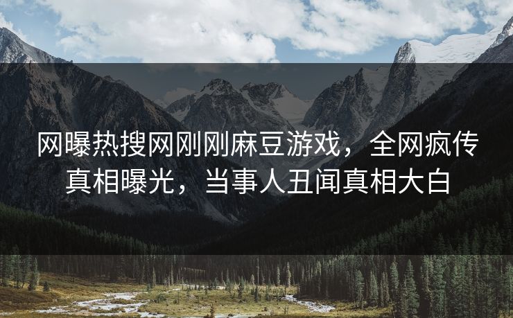 网曝热搜网刚刚麻豆游戏，全网疯传真相曝光，当事人丑闻真相大白