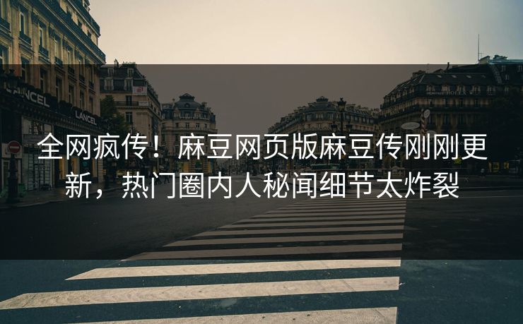 全网疯传！麻豆网页版麻豆传刚刚更新，热门圈内人秘闻细节太炸裂