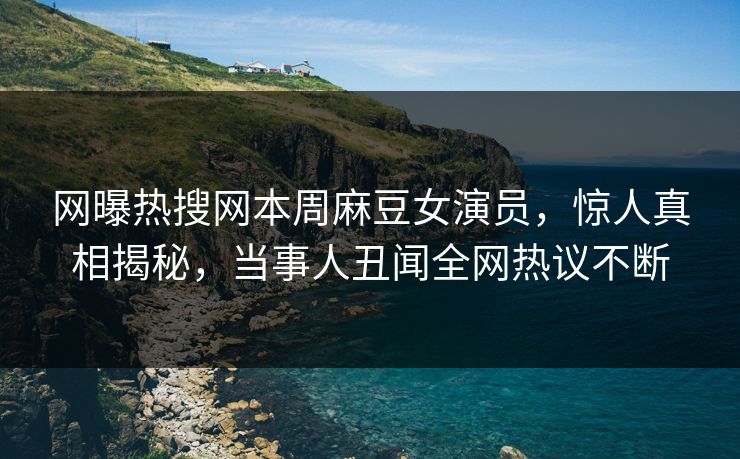 网曝热搜网本周麻豆女演员，惊人真相揭秘，当事人丑闻全网热议不断
