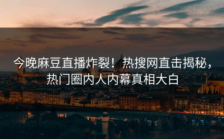 今晚麻豆直播炸裂！热搜网直击揭秘，热门圈内人内幕真相大白