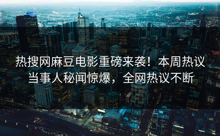 热搜网麻豆电影重磅来袭！本周热议当事人秘闻惊爆，全网热议不断