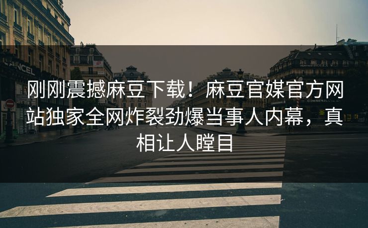 刚刚震撼麻豆下载！麻豆官媒官方网站独家全网炸裂劲爆当事人内幕，真相让人瞠目