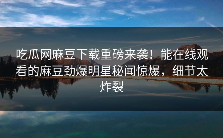 吃瓜网麻豆下载重磅来袭！能在线观看的麻豆劲爆明星秘闻惊爆，细节太炸裂