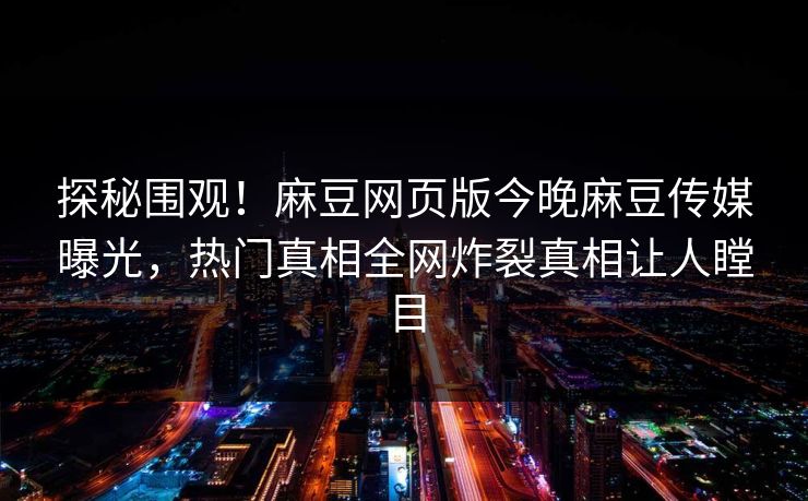 探秘围观！麻豆网页版今晚麻豆传媒曝光，热门真相全网炸裂真相让人瞠目