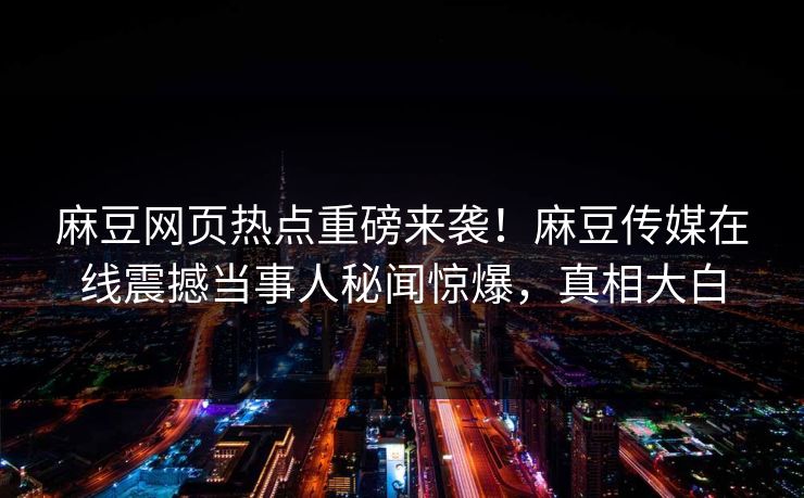 麻豆网页热点重磅来袭！麻豆传媒在线震撼当事人秘闻惊爆，真相大白