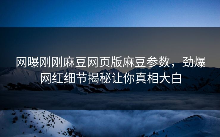 网曝刚刚麻豆网页版麻豆参数，劲爆网红细节揭秘让你真相大白