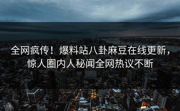全网疯传！爆料站八卦麻豆在线更新，惊人圈内人秘闻全网热议不断