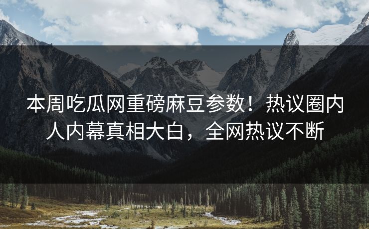 本周吃瓜网重磅麻豆参数！热议圈内人内幕真相大白，全网热议不断