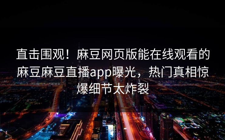 直击围观！麻豆网页版能在线观看的麻豆麻豆直播app曝光，热门真相惊爆细节太炸裂