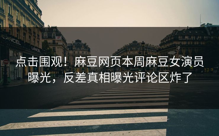 点击围观！麻豆网页本周麻豆女演员曝光，反差真相曝光评论区炸了