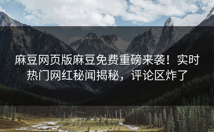 麻豆网页版麻豆免费重磅来袭！实时热门网红秘闻揭秘，评论区炸了