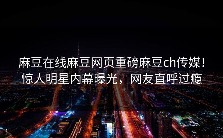 麻豆在线麻豆网页重磅麻豆ch传媒！惊人明星内幕曝光，网友直呼过瘾